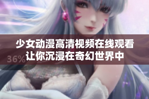 少女动漫高清视频在线观看让你沉浸在奇幻世界中