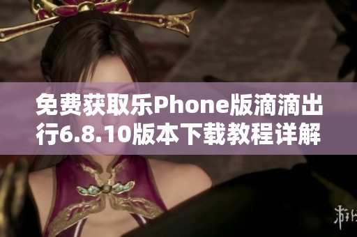 免费获取乐Phone版滴滴出行6.8.10版本下载教程详解