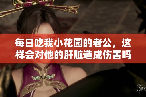 每日吃我小花园的老公，这样会对他的肝脏造成伤害吗