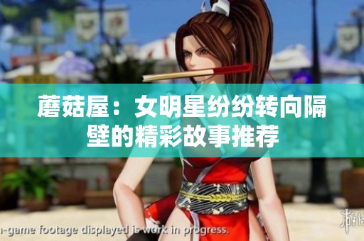 蘑菇屋：女明星纷纷转向隔壁的精彩故事推荐