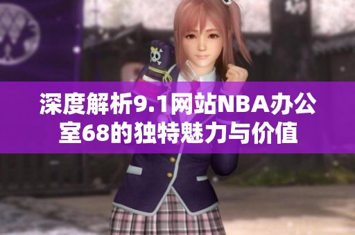 深度解析9.1网站NBA办公室68的独特魅力与价值