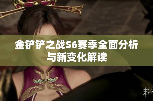 金铲铲之战S6赛季全面分析与新变化解读