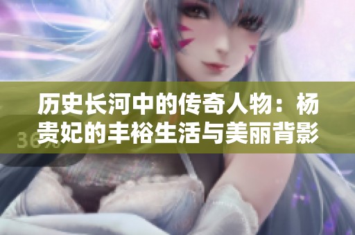 历史长河中的传奇人物：杨贵妃的丰裕生活与美丽背影
