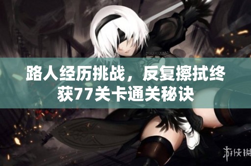 路人经历挑战，反复擦拭终获77关卡通关秘诀