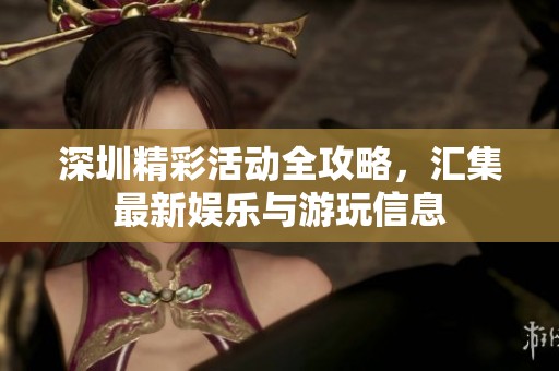 深圳精彩活动全攻略，汇集最新娱乐与游玩信息