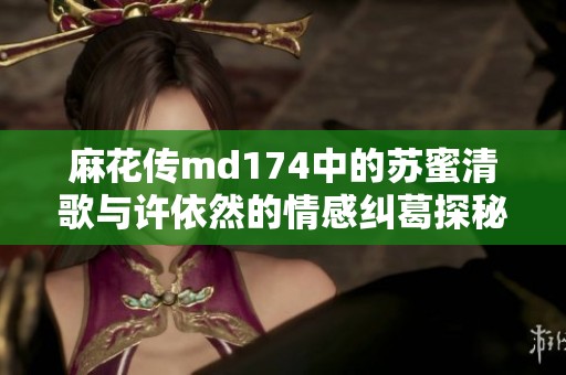麻花传md174中的苏蜜清歌与许依然的情感纠葛探秘