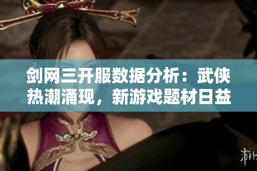剑网三开服数据分析：武侠热潮涌现，新游戏题材日益多元化