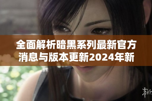 全面解析暗黑系列最新官方消息与版本更新2024年新动态