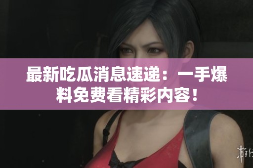 最新吃瓜消息速递：一手爆料免费看精彩内容！