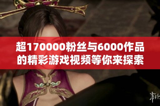超170000粉丝与6000作品的精彩游戏视频等你来探索