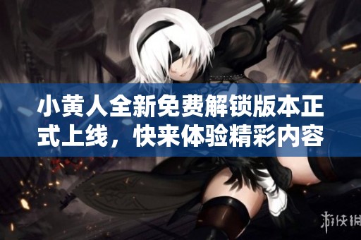 小黄人全新免费解锁版本正式上线，快来体验精彩内容
