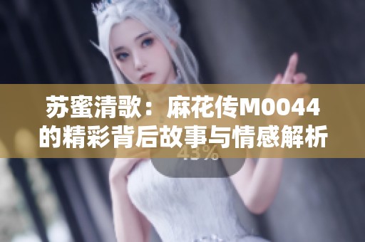 苏蜜清歌：麻花传M0044的精彩背后故事与情感解析