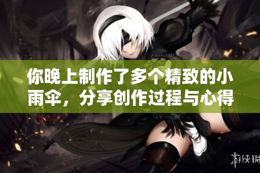 你晚上制作了多个精致的小雨伞，分享创作过程与心得