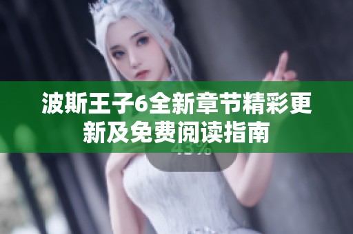 波斯王子6全新章节精彩更新及免费阅读指南