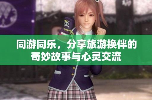 同游同乐，分享旅游换伴的奇妙故事与心灵交流