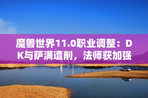 魔兽世界11.0职业调整：DK与萨满遭削，法师获加强解析