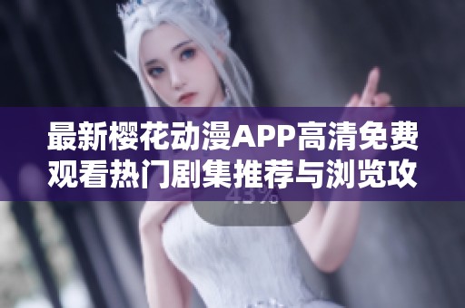 最新樱花动漫APP高清免费观看热门剧集推荐与浏览攻略