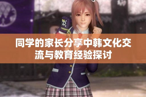 同学的家长分享中韩文化交流与教育经验探讨