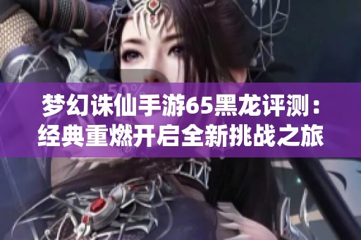 梦幻诛仙手游65黑龙评测：经典重燃开启全新挑战之旅