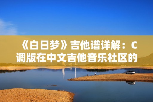 《白日梦》吉他谱详解：C调版在中文吉他音乐社区的分享与交流