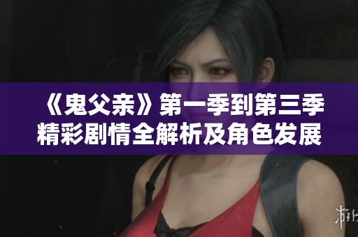 《鬼父亲》第一季到第三季精彩剧情全解析及角色发展探讨