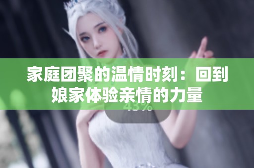 家庭团聚的温情时刻：回到娘家体验亲情的力量