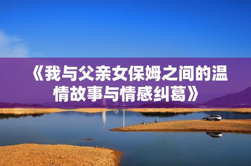《我与父亲女保姆之间的温情故事与情感纠葛》