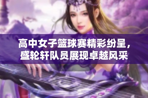 高中女子篮球赛精彩纷呈，盛轮轩队员展现卓越风采