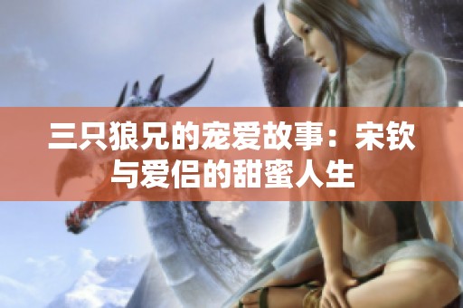 三只狼兄的宠爱故事：宋钦与爱侣的甜蜜人生