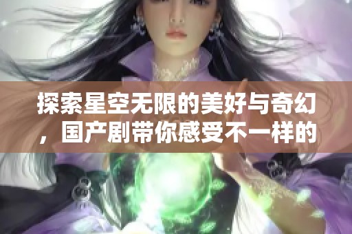 探索星空无限的美好与奇幻，国产剧带你感受不一样的视界