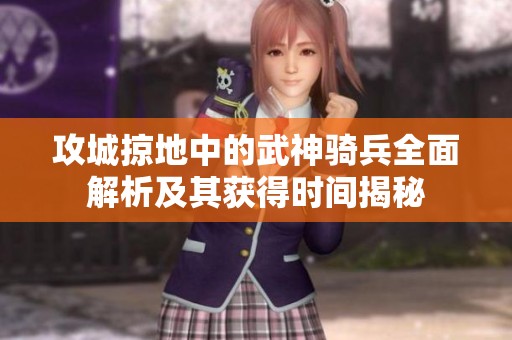 攻城掠地中的武神骑兵全面解析及其获得时间揭秘