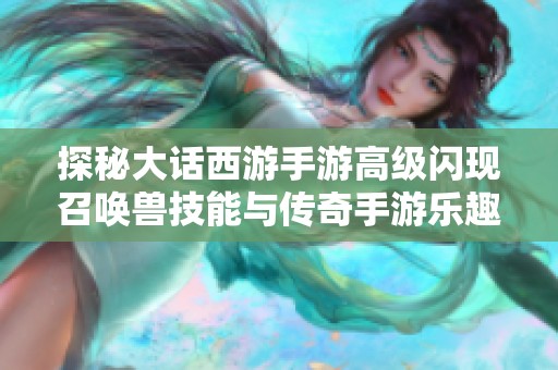 探秘大话西游手游高级闪现召唤兽技能与传奇手游乐趣解析