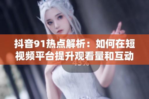 抖音91热点解析：如何在短视频平台提升观看量和互动率
