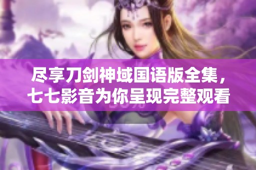 尽享刀剑神域国语版全集，七七影音为你呈现完整观看体验