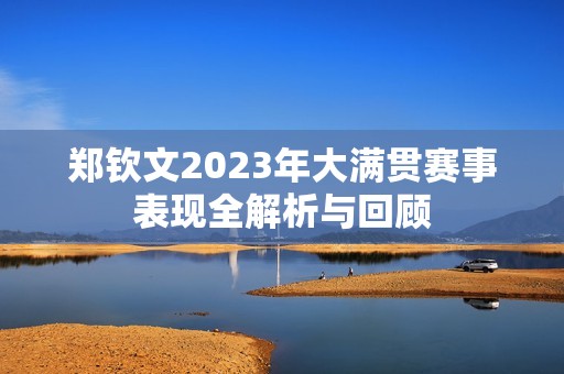 郑钦文2023年大满贯赛事表现全解析与回顾