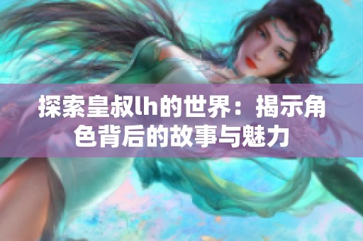 探索皇叔lh的世界：揭示角色背后的故事与魅力