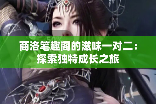 商洛笔趣阁的滋味一对二：探索独特成长之旅