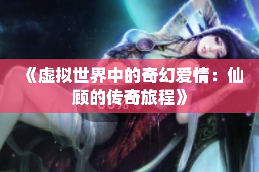 《虚拟世界中的奇幻爱情：仙顾的传奇旅程》