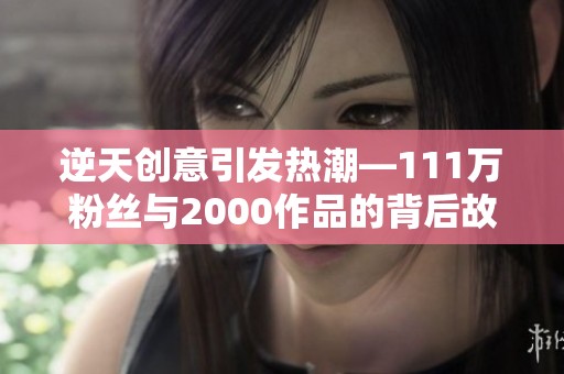 逆天创意引发热潮—111万粉丝与2000作品的背后故事