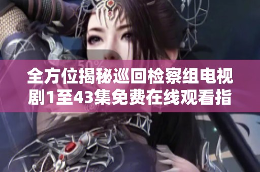 全方位揭秘巡回检察组电视剧1至43集免费在线观看指南