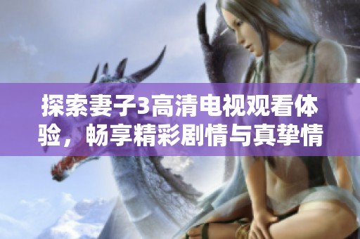 探索妻子3高清电视观看体验，畅享精彩剧情与真挚情感