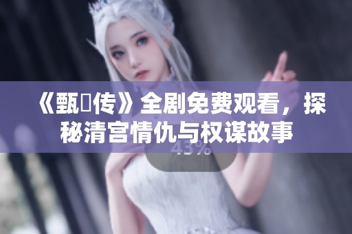 《甄嬛传》全剧免费观看，探秘清宫情仇与权谋故事