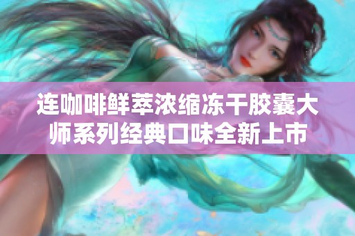 连咖啡鲜萃浓缩冻干胶囊大师系列经典口味全新上市
