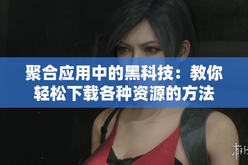 聚合应用中的黑科技：教你轻松下载各种资源的方法