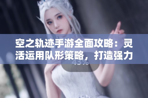 空之轨迹手游全面攻略：灵活运用队形策略，打造强力通关阵容