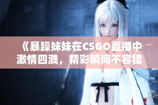 《暴躁妹妹在CSGO直播中激情四溅，精彩瞬间不容错过》