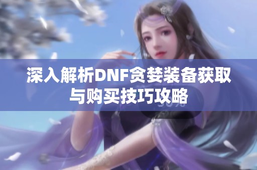 深入解析DNF贪婪装备获取与购买技巧攻略