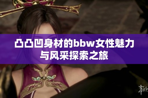 凸凸凹身材的bbw女性魅力与风采探索之旅