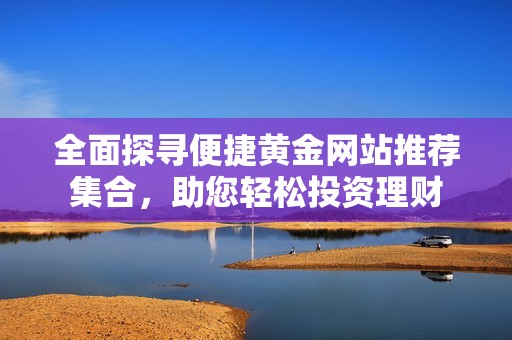 全面探寻便捷黄金网站推荐集合，助您轻松投资理财