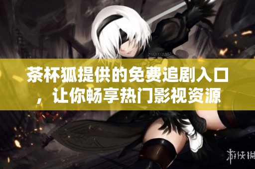 茶杯狐提供的免费追剧入口，让你畅享热门影视资源